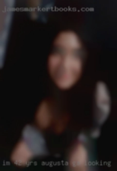 Im 42 yrs Augusta, GA looking for sex old and work really hard.